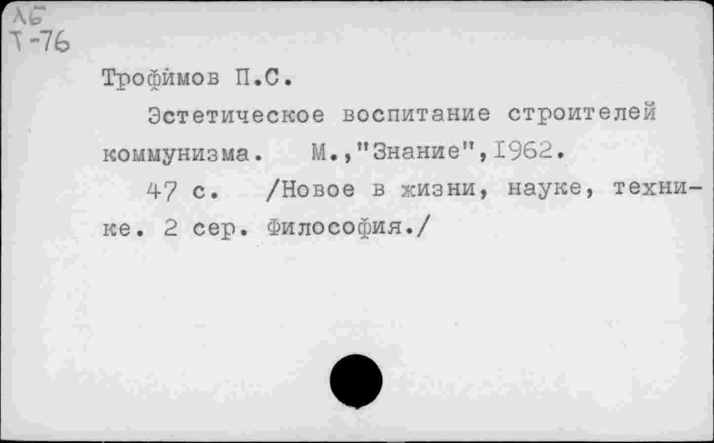 ﻿4-76
Трофимов П.С.
Эстетическое воспитание строителей коммунизма. М. /’Знание",1962.
47 с. /Новое в жизни, науке, технике. 2 сер. Философия./